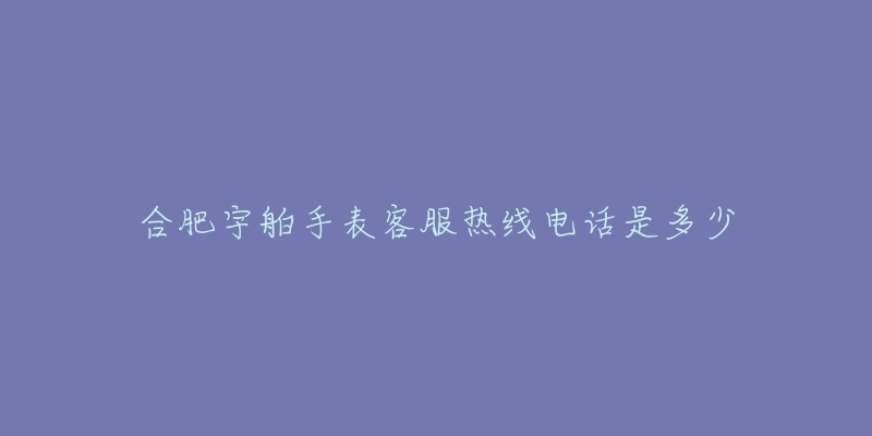 合肥宇舶手表客服热线电话是多少