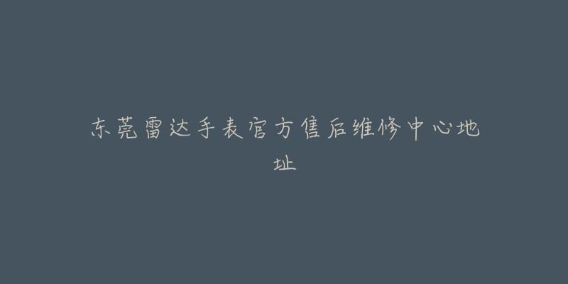 东莞雷达手表官方售后维修中心地址-名表号 东莞雷达手表官方售后维修中心地址