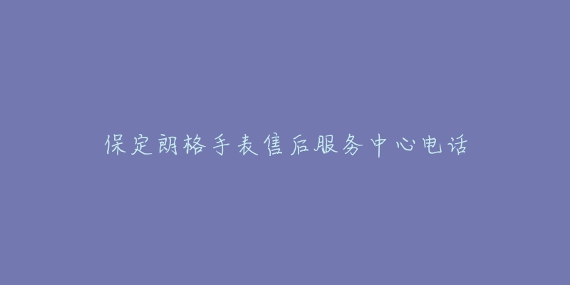 保定朗格手表售后服务中心电话