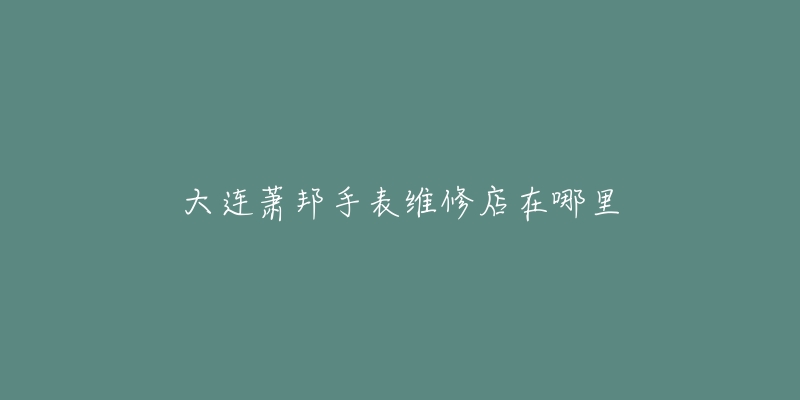 大连萧邦手表维修店在哪里