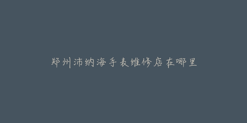郑州沛纳海手表维修店在哪里