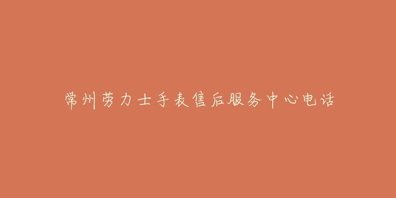 常州劳力士手表售后服务中心电话