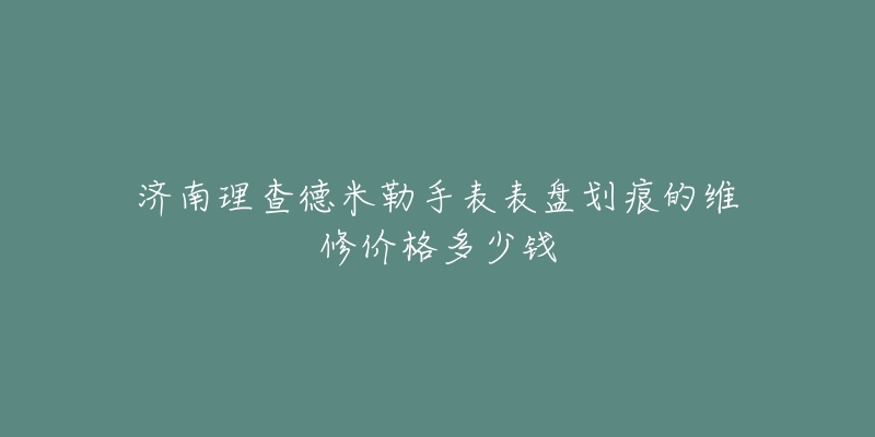 济南理查德米勒手表表盘划痕的维修价格多少钱