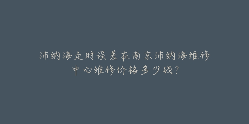 沛纳海走时误差在南京沛纳海维修中心维修价格多少钱？