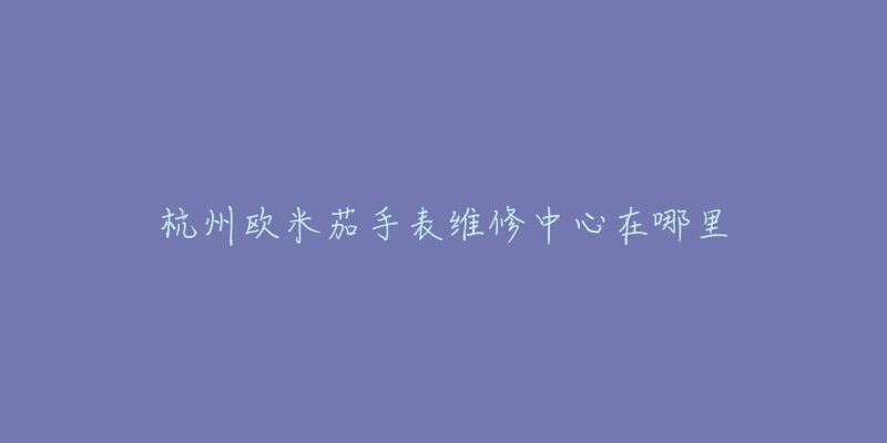 杭州欧米茄手表维修中心在哪里