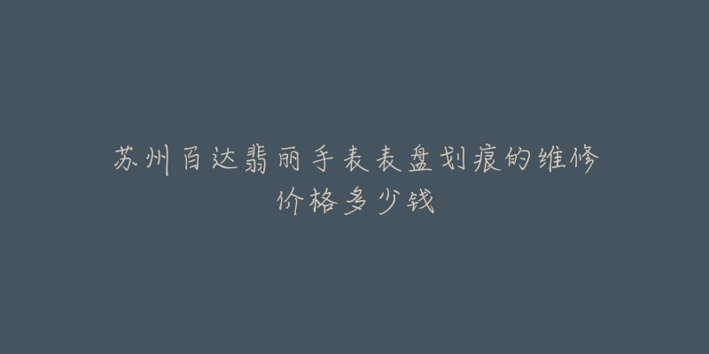 苏州百达翡丽手表表盘划痕的维修价格多少钱