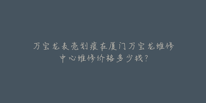 万宝龙表壳划痕在厦门万宝龙维修中心维修价格多少钱？