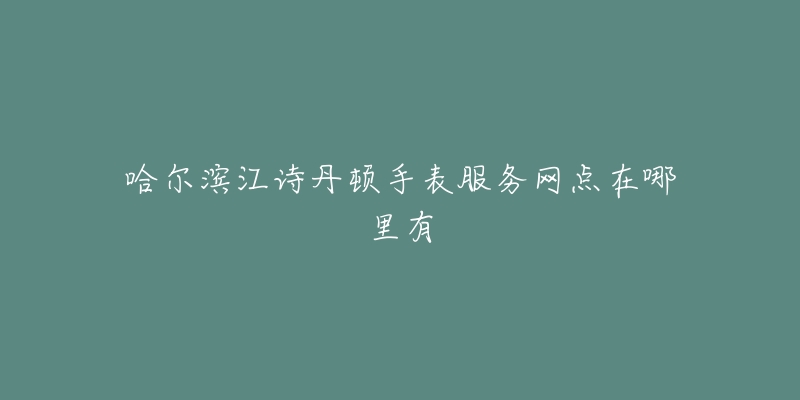 哈尔滨江诗丹顿手表服务网点在哪里有