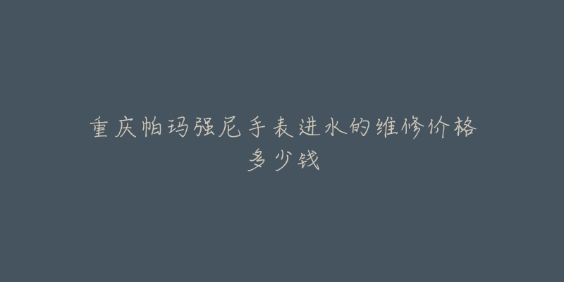 重庆帕玛强尼手表进水的维修价格多少钱