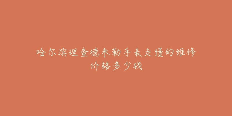哈尔滨理查德米勒手表走慢的维修价格多少钱