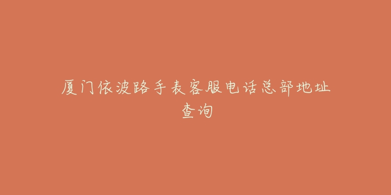 厦门依波路手表客服电话总部地址查询