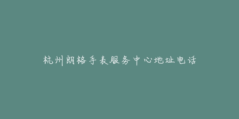杭州朗格手表服务中心地址电话-名表号 杭州朗格手表服务中心地址电话