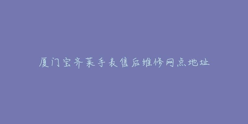 厦门宝齐莱手表售后维修网点地址-名表号 厦门宝齐莱手表售后维修网点地址