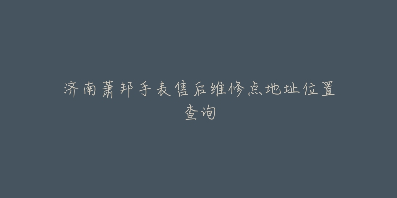 济南萧邦手表售后维修点地址位置查询-名表号 济南萧邦手表售后维修点地址位置查询