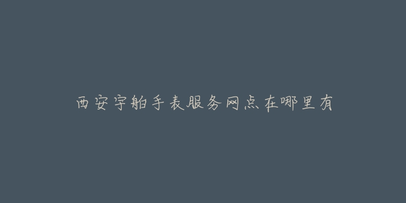 西安宇舶手表服务网点在哪里有-名表号 西安宇舶手表服务网点在哪里有