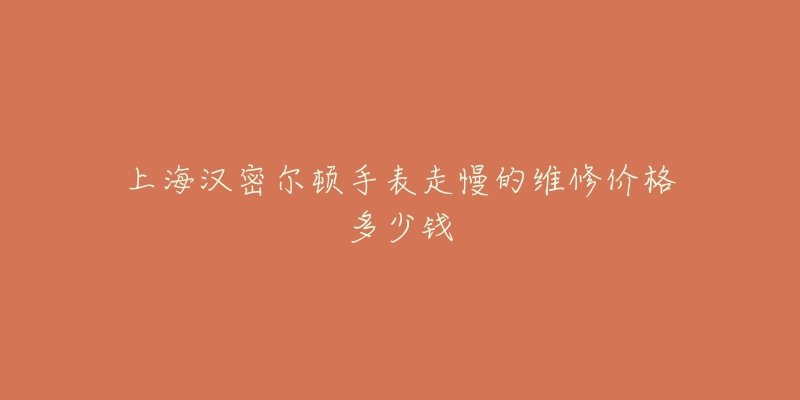 上海汉密尔顿手表走慢的维修价格多少钱-名表号 上海汉密尔顿手表走慢的维修价格多少钱