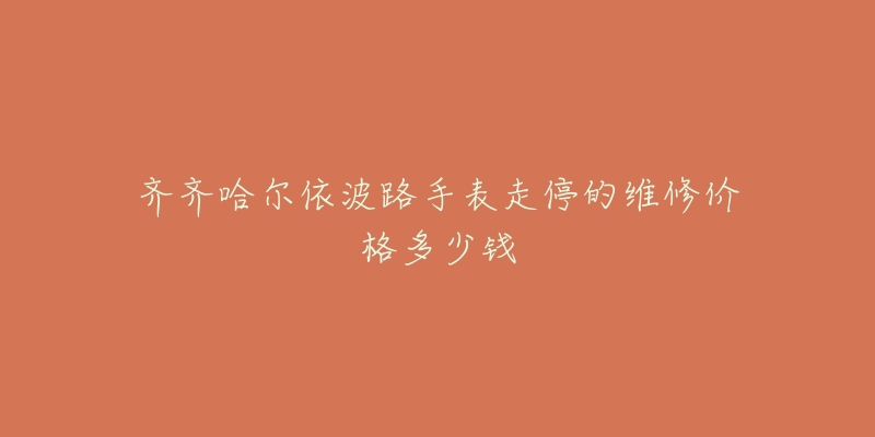 齐齐哈尔依波路手表走停的维修价格多少钱