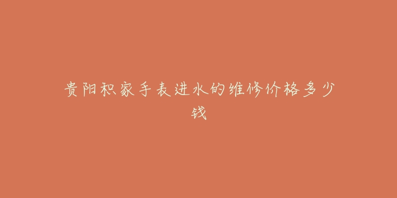 贵阳积家手表进水的维修价格多少钱