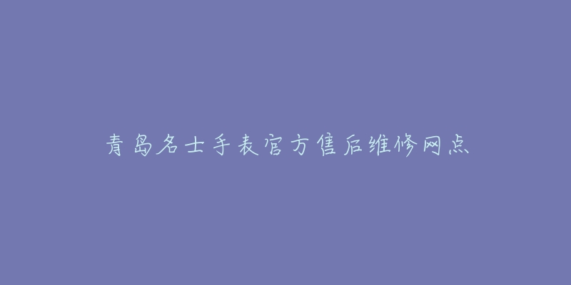 青岛名士手表官方售后维修网点-名表号 青岛名士手表官方售后维修网点