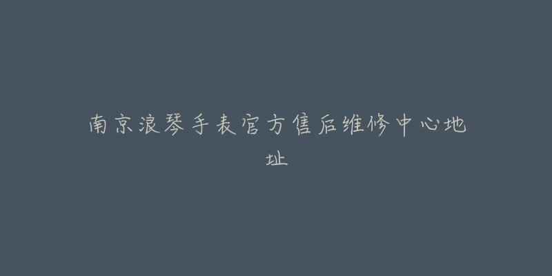 南京浪琴手表官方售后维修中心地址-名表号 南京浪琴手表官方售后维修中心地址
