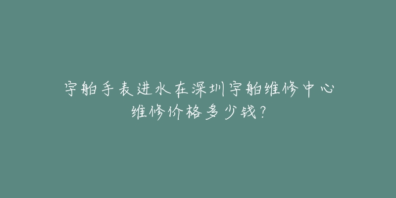 宇舶手表进水在深圳宇舶维修中心维修价格多少钱?-名表号 宇舶手表进水在深圳宇舶维修中心维修价格多少钱?