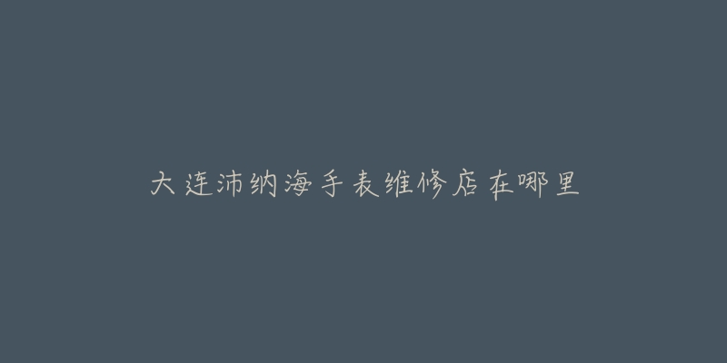 大连沛纳海手表维修店在哪里-名表号 大连沛纳海手表维修店在哪里