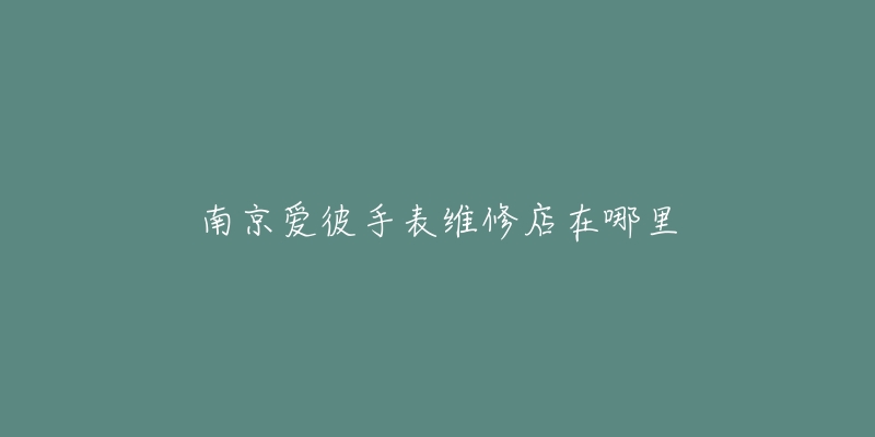 南京爱彼手表维修店在哪里-名表号 南京爱彼手表维修店在哪里