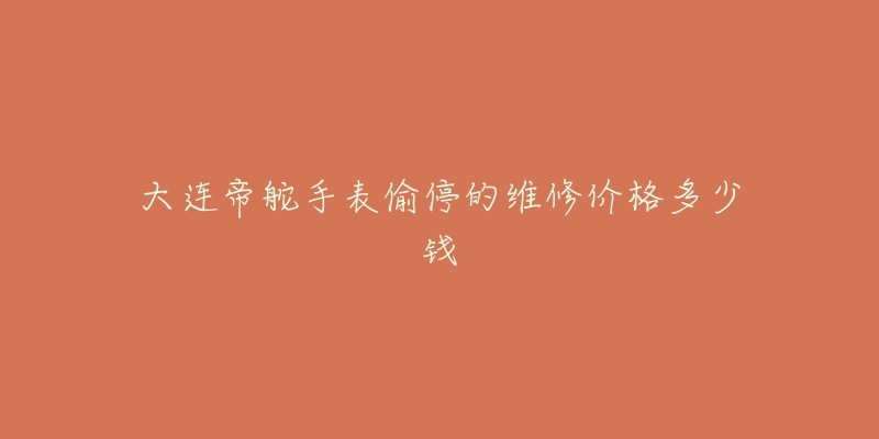 大连帝舵手表偷停的维修价格多少钱-名表号 大连帝舵手表偷停的维修价格多少钱