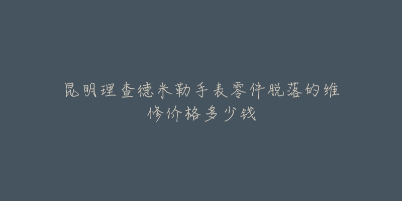 昆明理查德米勒手表零件脱落的维修价格多少钱-名表号 昆明理查德米勒手表零件脱落的维修价格多少钱