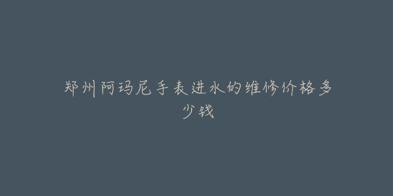 郑州阿玛尼手表进水的维修价格多少钱
