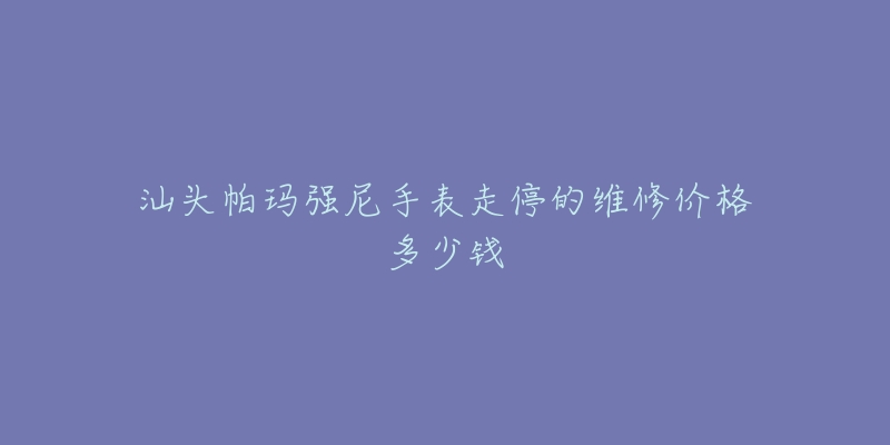 汕头帕玛强尼手表走停的维修价格多少钱