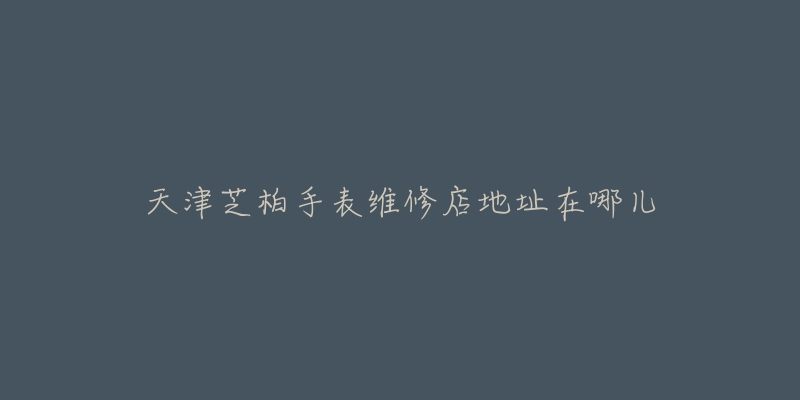 天津芝柏手表维修店地址在哪儿