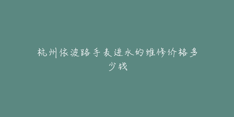 杭州依波路手表进水的维修价格多少钱
