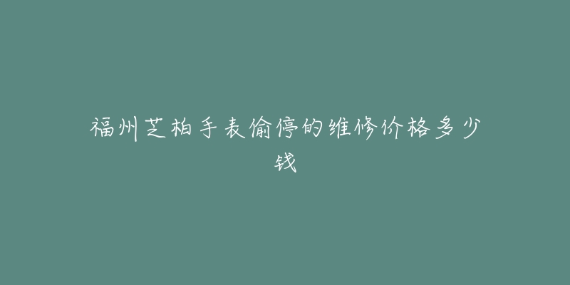 福州芝柏手表偷停的维修价格多少钱-名表号 福州芝柏手表偷停的维修价格多少钱