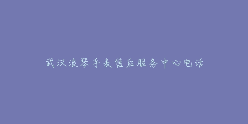 武汉浪琴手表售后服务中心电话-名表号 武汉浪琴手表售后服务中心电话