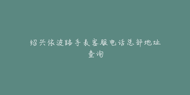 绍兴依波路手表客服电话总部地址查询-名表号 绍兴依波路手表客服电话总部地址查询