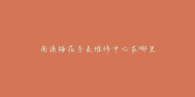 南通梅花手表维修中心在哪里-名表号 南通梅花手表维修中心在哪里