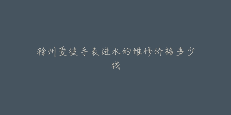 滁州爱彼手表进水的维修价格多少钱