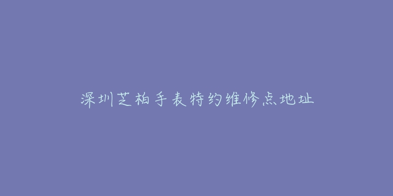 深圳芝柏手表特约维修点地址