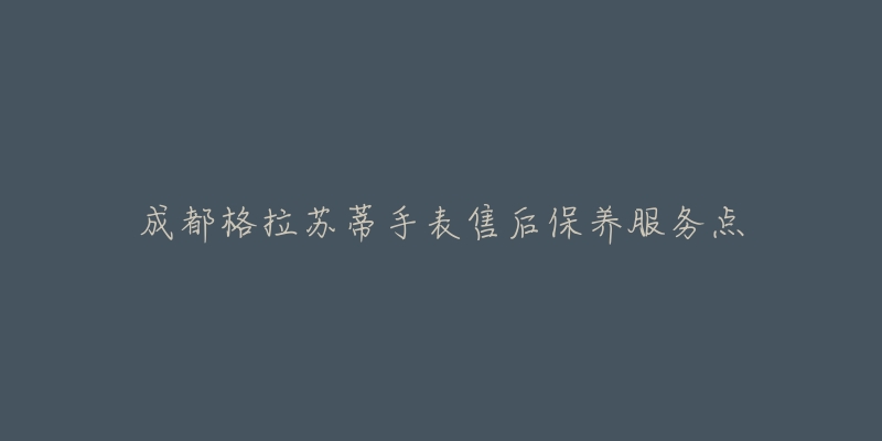 成都格拉苏蒂手表售后保养服务点