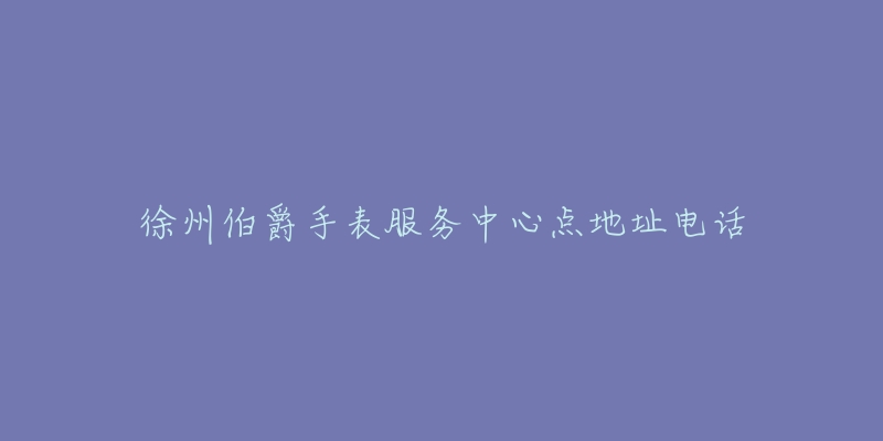 徐州伯爵手表服务中心点地址电话
