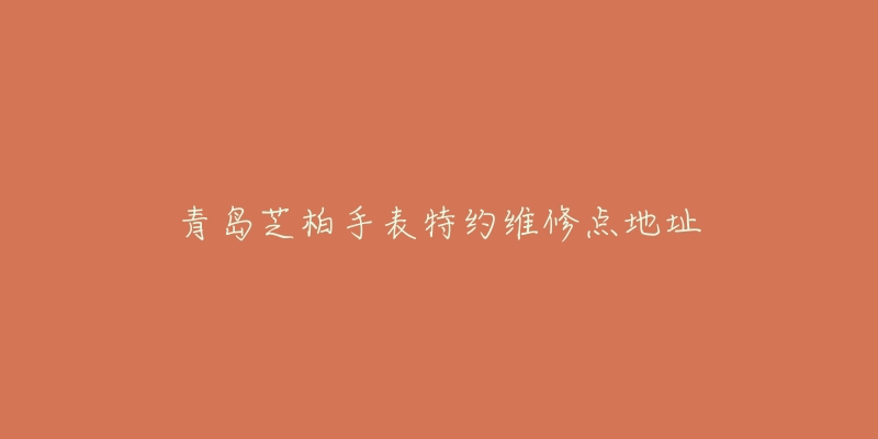 青岛芝柏手表特约维修点地址