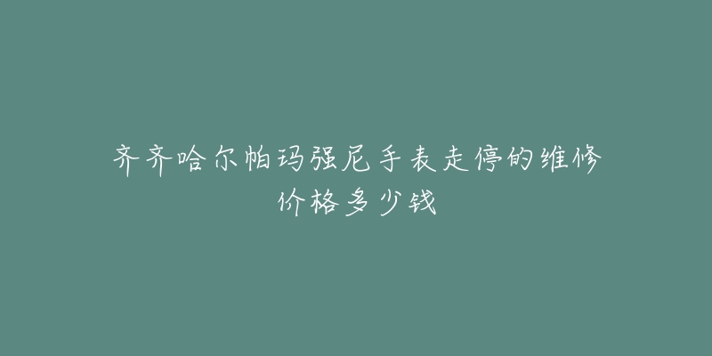 齐齐哈尔帕玛强尼手表走停的维修价格多少钱