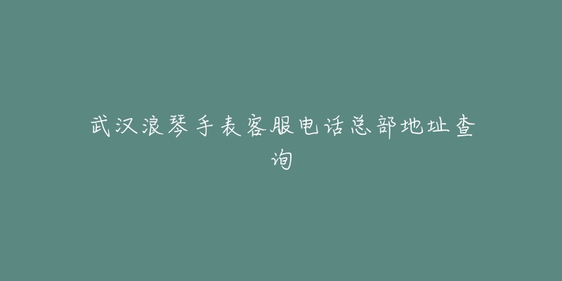 武汉浪琴手表客服电话总部地址查询