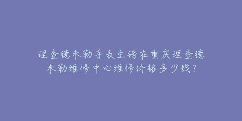 理查德米勒手表生锈在重庆理查德米勒维修中心维修价格多少钱？