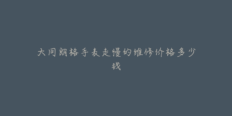 大同朗格手表走慢的维修价格多少钱