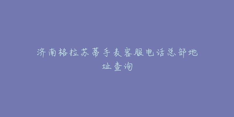 济南格拉苏蒂手表客服电话总部地址查询
