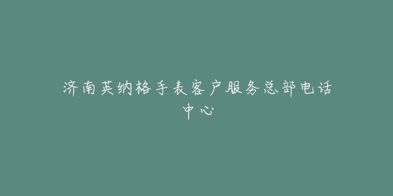 济南英纳格手表客户服务总部电话中心