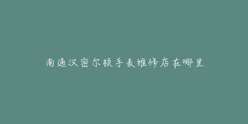 南通汉密尔顿手表维修店在哪里-名表号 南通汉密尔顿手表维修店在哪里