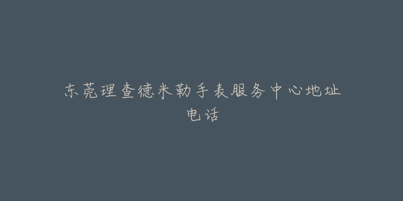东莞理查德米勒手表服务中心地址电话-名表号 东莞理查德米勒手表服务中心地址电话